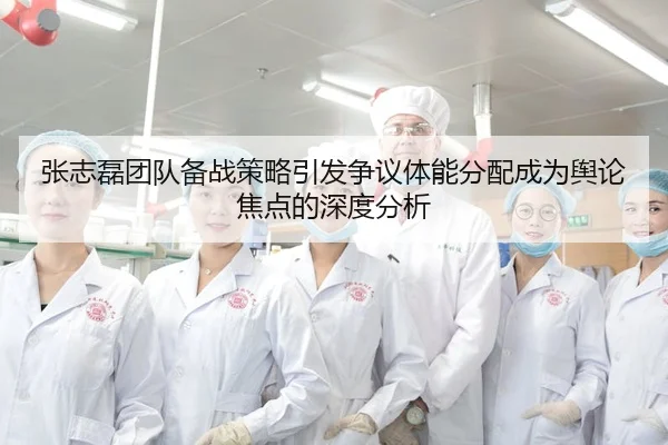 张志磊团队备战策略引发争议体能分配成为舆论焦点的深度分析