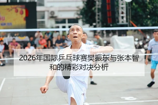 2026年国际乒乓球赛樊振东与张本智和的精彩对决分析