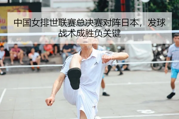 中国女排世联赛总决赛对阵日本，发球战术成胜负关键