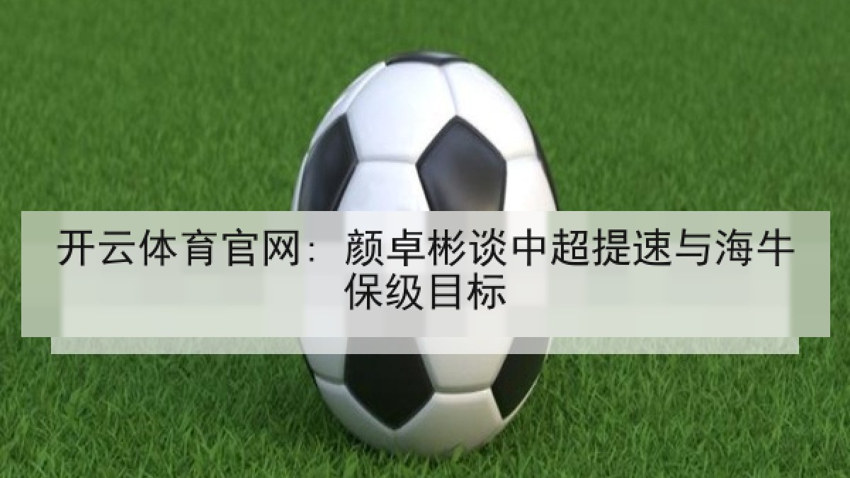 开云体育官网: 颜卓彬谈中超提速与海牛保级目标 开云体育官网: 颜卓彬谈中超提速与海牛保级目标