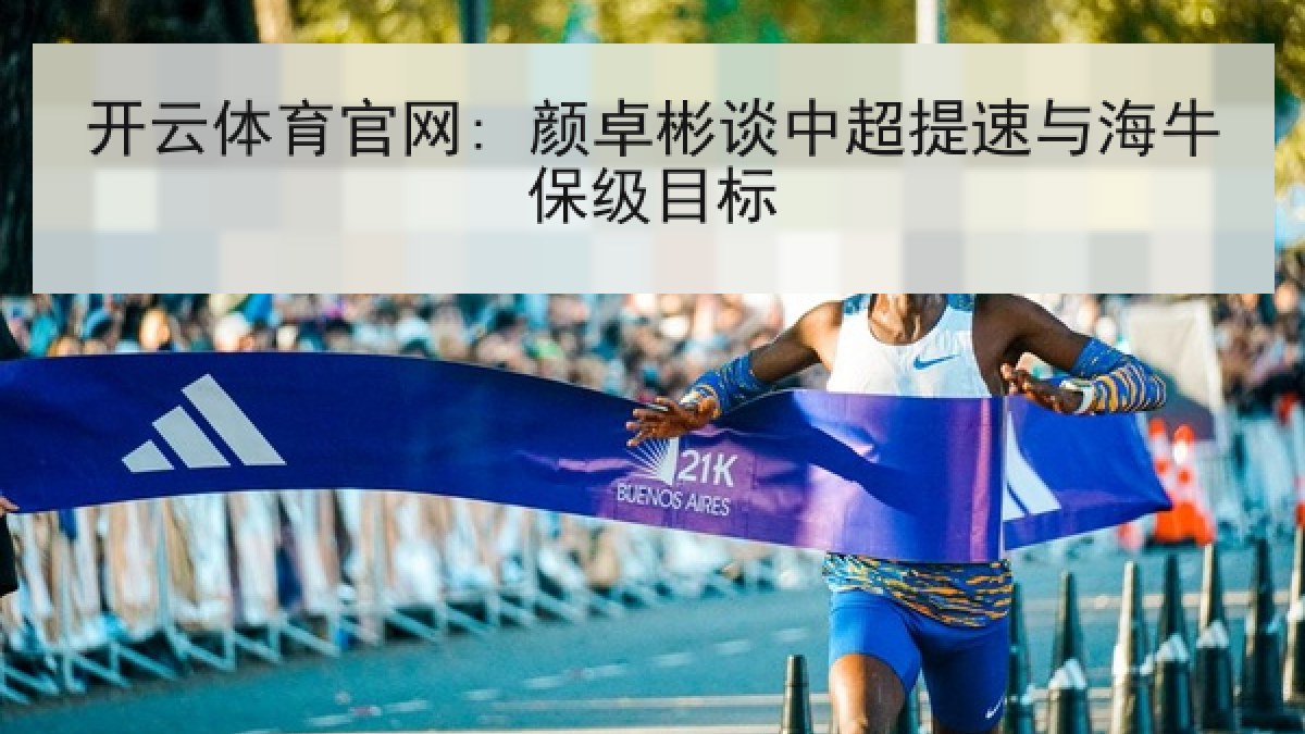 开云体育官网: 颜卓彬谈中超提速与海牛保级目标