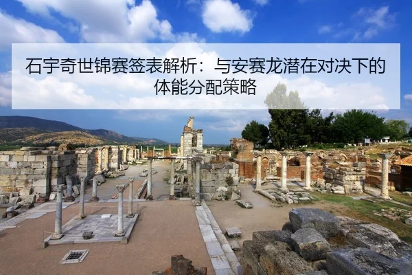 石宇奇世锦赛签表解析：与安赛龙潜在对决下的体能分配策略