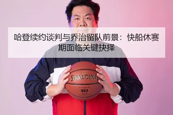 哈登续约谈判与乔治留队前景：快船休赛期面临关键抉择