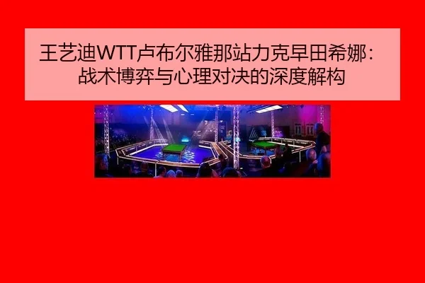 王艺迪WTT卢布尔雅那站力克早田希娜：战术博弈与心理对决的深度解构