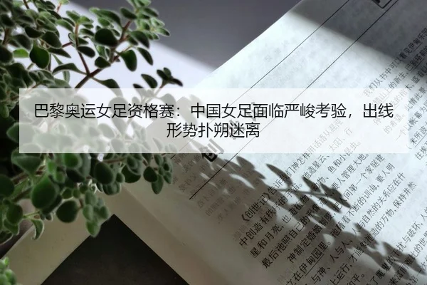 巴黎奥运女足资格赛：中国女足面临严峻考验，出线形势扑朔迷离