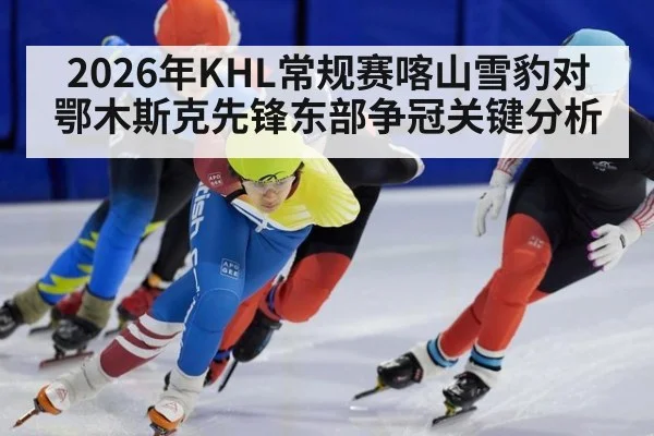 2026年KHL常规赛喀山雪豹对鄂木斯克先锋东部争冠关键分析